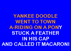 YANKEE DOODLE
WENT TO TOWN
A-RIDING ON A PONY
STUCK A FEATHER

IN HIS CAP
AND CALLED IT MACARONI