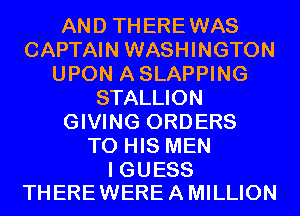 AND THEREWAS
CAPTAIN WASHINGTON
UPON ASLAPPING
STALLION
GIVING ORDERS
TO HIS MEN

I GUESS
THERE WERE A MILLION