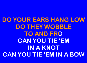 D0 YOUR EARS HANG LOW
DO THEY WOBBLE
TO AND FRO
CAN YOU TIE'EM

IN A KNOT
CAN YOU TIE 'EM IN A BOW