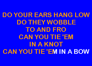 D0 YOUR EARS HANG LOW
DO THEY WOBBLE
TO AND FRO
CAN YOU TIE'EM
IN A KNOT
CAN YOU TIE 'EM IN A BOW