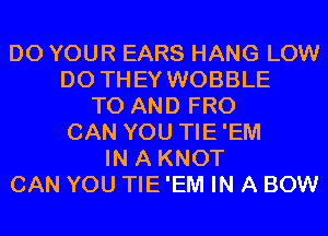 D0 YOUR EARS HANG LOW
DO THEY WOBBLE
TO AND FRO
CAN YOU TIE'EM
IN A KNOT
CAN YOU TIE 'EM IN A BOW