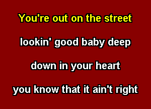 You're out on the street
Iookin' good baby deep

down in your heart

you know that it ain't right