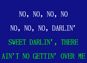 N0, N0, N0, N0
N0, N0, N0, DARLIIW
SWEET DARLIIW , THERE
AIWT N0 GETTIIW OVER ME