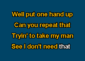 Well put one hand up

Can you repeat that
Tryin' to take my man
See I don't need that