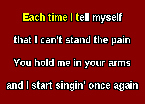 Each time I tell myself
that I can't stand the pain
You hold me in your arms

and I start singin' once again