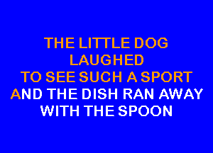 THE LITTLE DOG
LAUGHED
TO SEE SUCH A SPORT
AND THE DISH RAN AWAY
WITH THESPOON