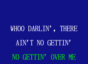 WHOO DARLIW , THERE
AIWT N0 GETTIIW
N0 GETTIIW OVER ME