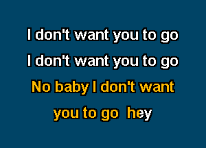 I don't want you to go

I don't want you to go

No baby I don't want
you to go hey