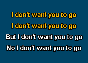 I don't want you to go

I don't want you to go

But I don't want you to go

No I don't want you to go