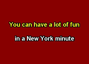 You can have a lot of fun

in a New York minute