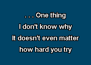 . . . One thing
I don't know why

It doesn't even matter

how hard you try