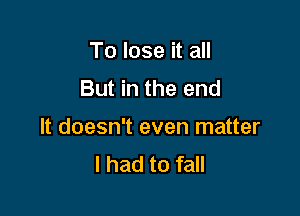 To lose it all
But in the end

It doesn't even matter
I had to fall