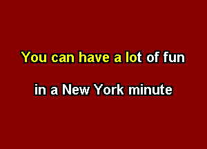 You can have a lot of fun

in a New York minute