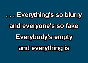 . . . Everything's so blurry

and everyone's so fake

Everybody's empty

and everything is