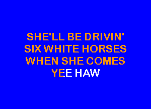 SHE'LL BE DRIVIN'

SIX WHITE HORSES

WHEN SHECOMES
YEE HAW

g