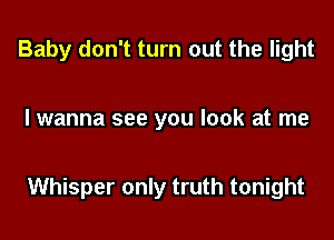 Baby don't turn out the light

I wanna see you look at me

Whisper only truth tonight