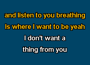 and listen to you breathing
Is where I want to be yeah

I don't want a

thing from you