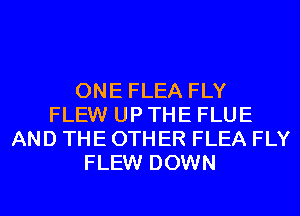 ONE FLEA FLY
FLEW UP THE FLUE
AND THE OTHER FLEA FLY
FLEW DOWN