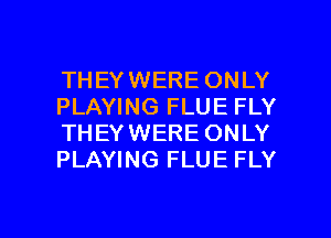 THEYWERE ONLY
PLAYING FLUE FLY
THEYWERE ONLY
PLAYING FLUE FLY

g