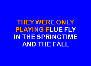 THEYWERE ONLY

PLAYING FLUE FLY

IN THESPRINGTIME
AND THE FALL