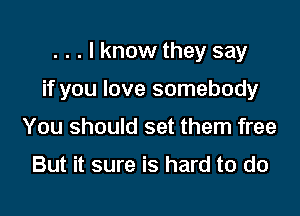 . . . I know they say

if you love somebody

You should set them free

But it sure is hard to do