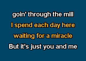 goin' through the mill
I spend each day here
waiting for a miracle

But it's just you and me