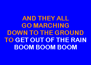 AND THEY ALL
GO MARCHING
DOWN TO THE GROUND
TO GET OUT OF THE RAIN
BOOM BOOM BOOM