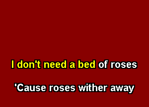 I don't need a bed of roses

'Cause roses wither away