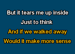 But it tears me up inside
Just to think
And if we walked away

Would it make more sense