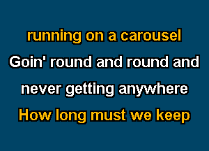 running on a carousel
Goin' round and round and
never getting anywhere

How long must we keep