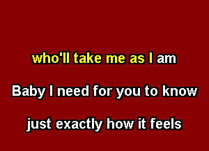 who'll take me as I am

Baby I need for you to know

just exactly how it feels