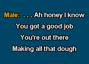 Malez . . . Ah honey I know

You got a good job
You're out there
Making all that dough