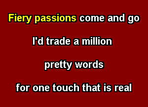 Fiery passions come and go

I'd trade a million
pretty words

for one touch that is real