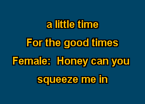 a little time

For the good times

Femalez Honey can you

squeeze me in