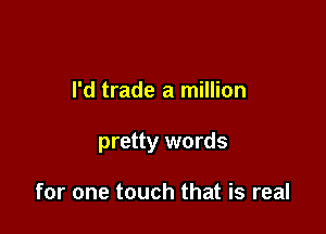 I'd trade a million

pretty words

for one touch that is real