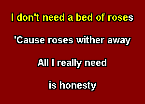 I don't need a bed of roses

'Cause roses wither away

All I really need

is honesty
