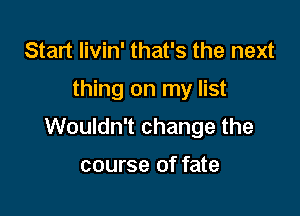 Start Iivin' that's the next

thing on my list

Wouldn't change the

course of fate