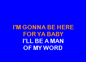 I'M GONNA BE HERE

FOR YA BABY
I'LL BE A MAN
OF MY WORD
