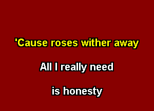 'Cause roses wither away

All I really need

is honesty