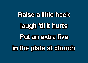 Raise a little heck
laugh 'til it hurts

Put an extra five

in the plate at church