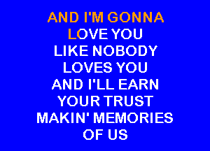 AND I'M GONNA
LOVE YOU
LIKE NOBODY
LOVES YOU

AND I'LL EARN
YOUR TRUST
MAKIN' MEMORIES
OF US