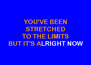 YOU'VE BEEN
STRETCHED

TO THE LIMITS
BUT IT'S ALRIGHT NOW