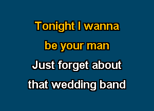 Tonight I wanna
be your man
Just forget about

that wedding band