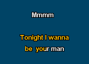 Mmmm

Tonight I wanna

be your man