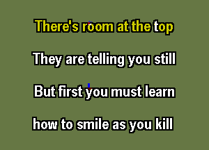 There's room at the top
They are telling you still

But first you must learn

how to smile as you kill
