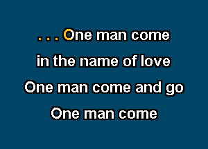 . . . One man come

in the name of love

One man come and go

One man come
