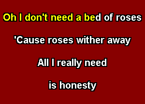 Oh I don't need a bed of roses

'Cause roses wither away

All I really need

is honesty