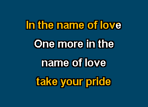 In the name of love
One more in the

name of love

take your pride