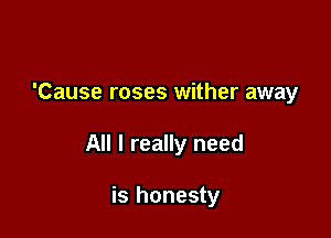 'Cause roses wither away

All I really need

is honesty