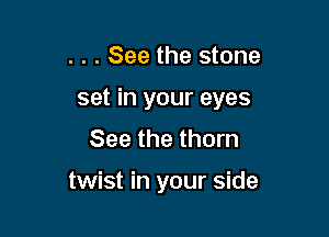 . . . See the stone

set in your eyes

See the thorn

twist in your side